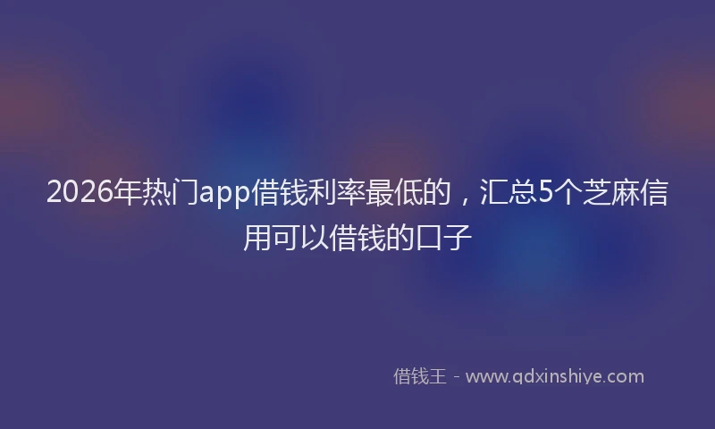 2026年热门app借钱利率最低的，汇总5个芝麻信用可以借钱的口子