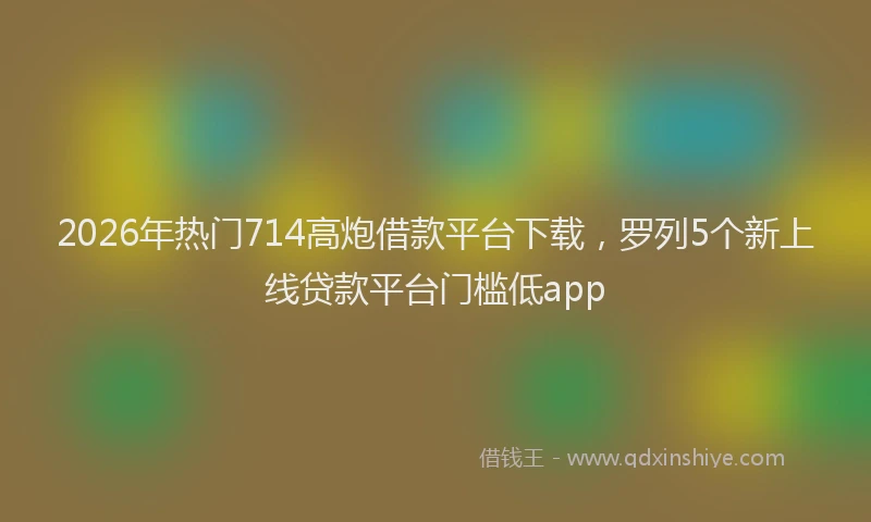 2026年热门714高炮借款平台下载，罗列5个新上线贷款平台门槛低app