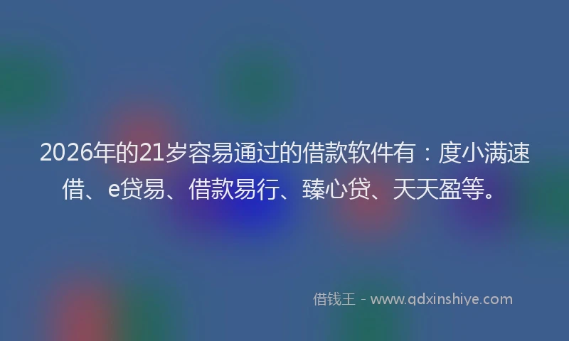 2026年的21岁容易通过的借款软件有：度小满速借、e贷易、借款易行、臻心贷、天天盈等。