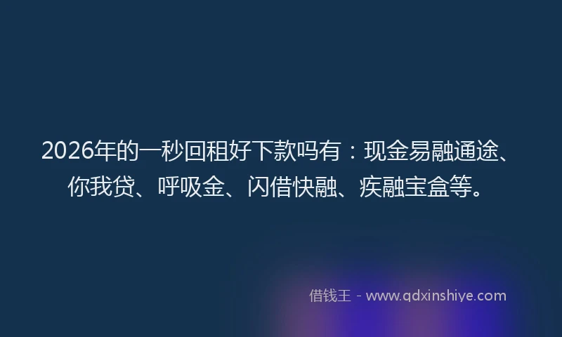 2026年的一秒回租好下款吗有：现金易融通途、你我贷、呼吸金、闪借快融、疾融宝盒等。