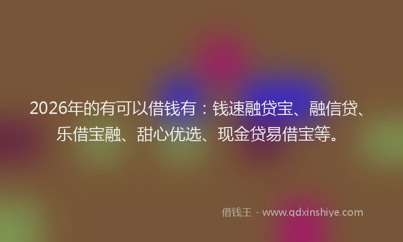 2026年的有可以借钱有：钱速融贷宝、融信贷、乐借宝融、甜心优选、现金贷易借宝等。