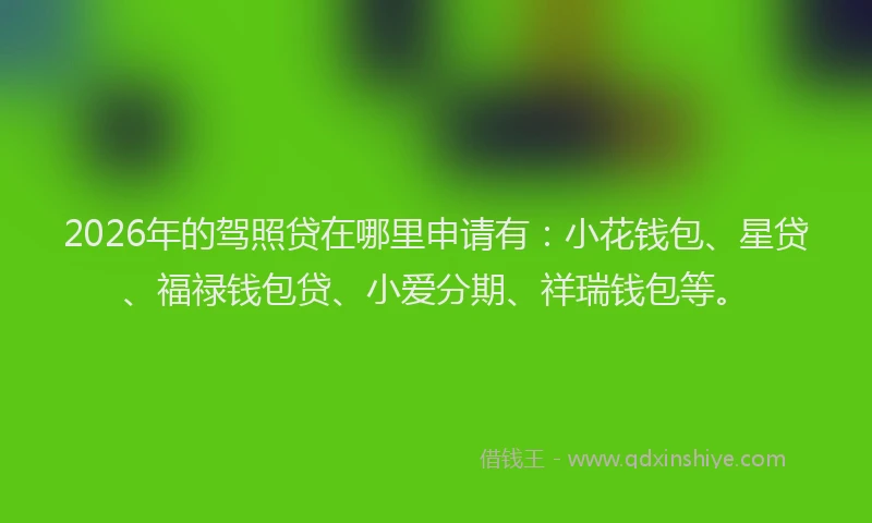 2026年的驾照贷在哪里申请有：小花钱包、星贷、福禄钱包贷、小爱分期、祥瑞钱包等。