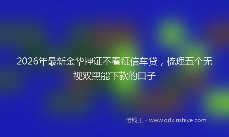 2026年最新金华押证不看征信车贷，梳理五个无视双黑能下款的口子