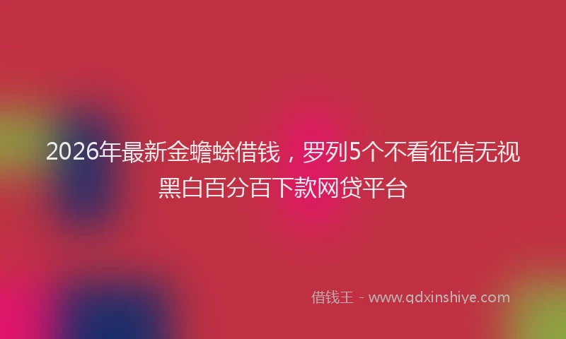2026年最新金蟾蜍借钱，罗列5个不看征信无视黑白百分百下款网贷平台