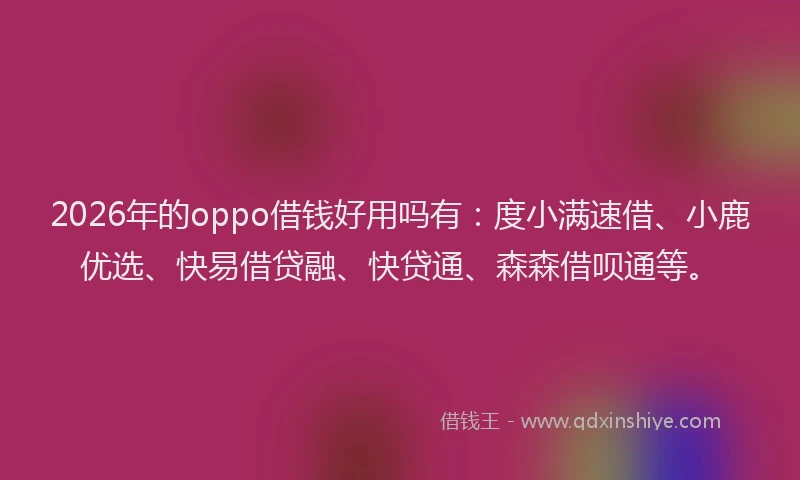 2026年的oppo借钱好用吗有：度小满速借、小鹿优选、快易借贷融、快贷通、森森借呗通等。
