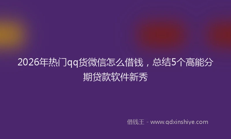 2026年热门qq货微信怎么借钱，总结5个高能分期贷款软件新秀