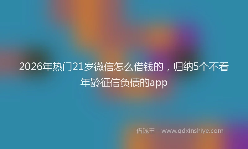 2026年热门21岁微信怎么借钱的，归纳5个不看年龄征信负债的app