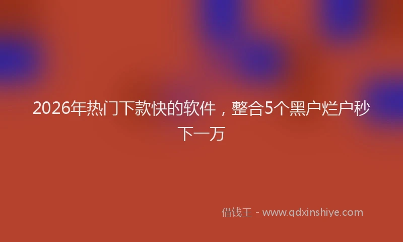 2026年热门下款快的软件，整合5个黑户烂户秒下一万