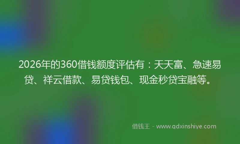 2026年的360借钱额度评估有：天天富、急速易贷、祥云借款、易贷钱包、现金秒贷宝融等。