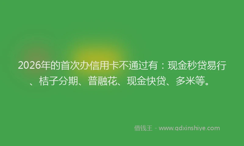 2026年的首次办信用卡不通过有：现金秒贷易行、桔子分期、普融花、现金快贷、多米等。