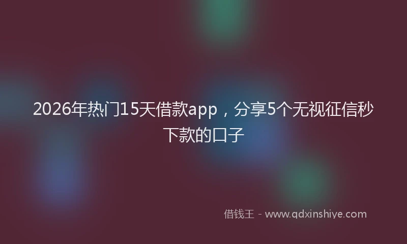 2026年热门15天借款app，分享5个无视征信秒下款的口子