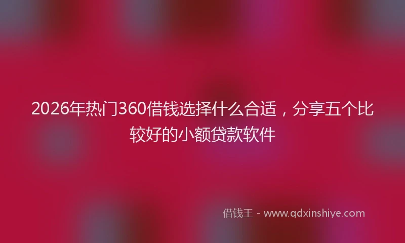 2026年热门360借钱选择什么合适，分享五个比较好的小额贷款软件