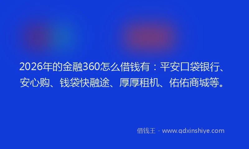 2026年的金融360怎么借钱有：平安口袋银行、安心购、钱袋快融途、厚厚租机、佑佑商城等。