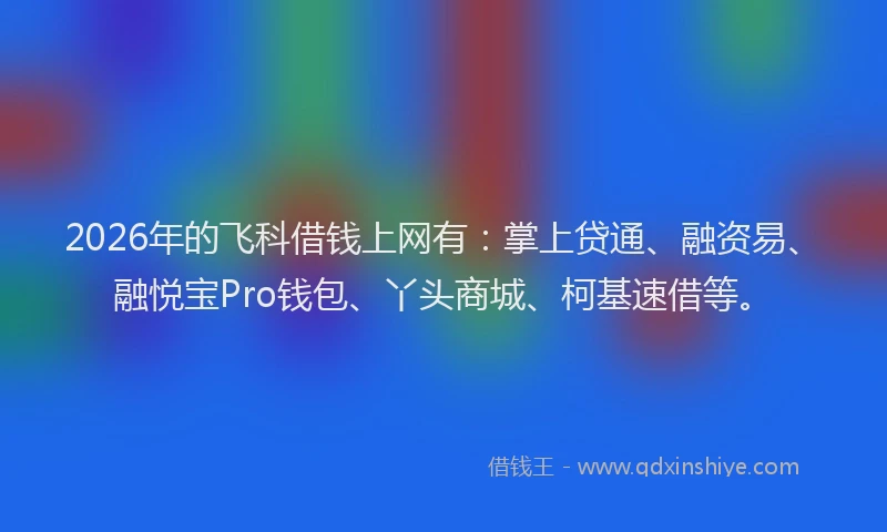2026年的飞科借钱上网有：掌上贷通、融资易、融悦宝Pro钱包、丫头商城、柯基速借等。