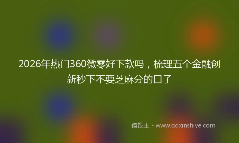 2026年热门360微零好下款吗，梳理五个金融创新秒下不要芝麻分的口子