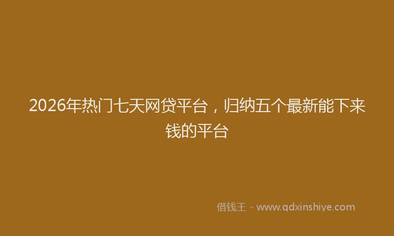 2026年热门七天网贷平台，归纳五个最新能下来钱的平台