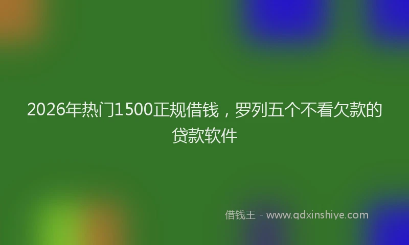 2026年热门1500正规借钱，罗列五个不看欠款的贷款软件