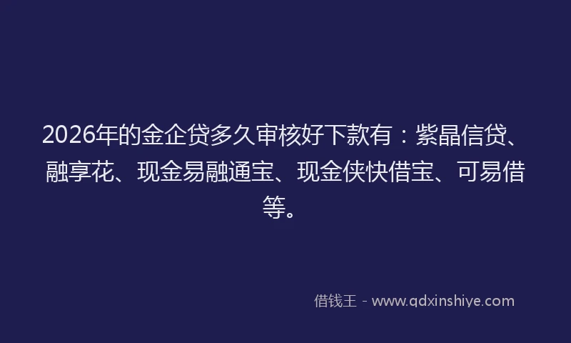 2026年的金企贷多久审核好下款有：紫晶信贷、融享花、现金易融通宝、现金侠快借宝、可易借等。
