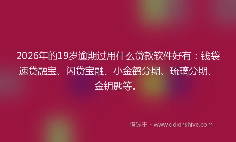 2026年的19岁逾期过用什么贷款软件好有：钱袋速贷融宝、闪贷宝融、小金鹤分期、琉璃分期、金钥匙等。