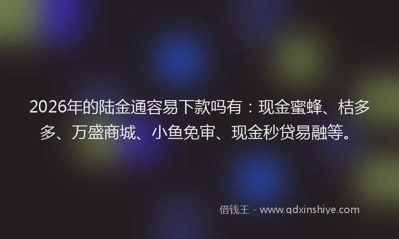 2026年的陆金通容易下款吗有：现金蜜蜂、桔多多、万盛商城、小鱼免审、现金秒贷易融等。