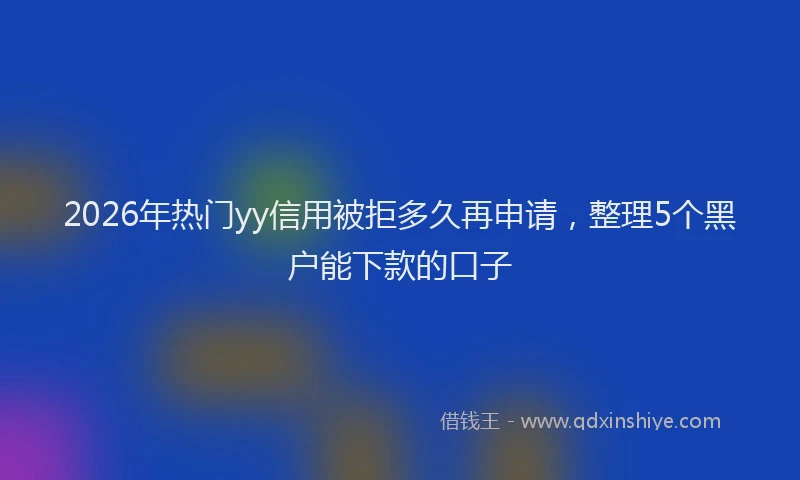2026年热门yy信用被拒多久再申请，整理5个黑户能下款的口子