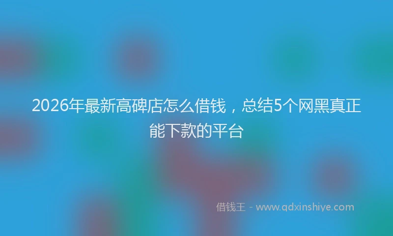 2026年最新高碑店怎么借钱，总结5个网黑真正能下款的平台