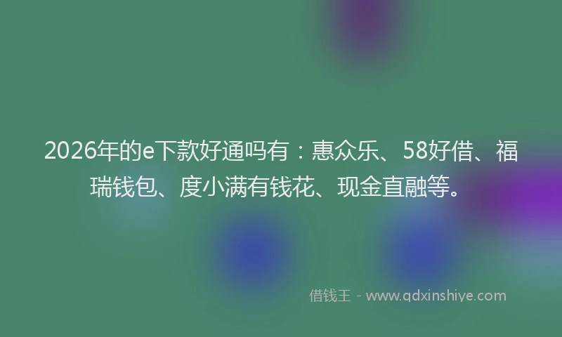 2026年的e下款好通吗有：惠众乐、58好借、福瑞钱包、度小满有钱花、现金直融等。
