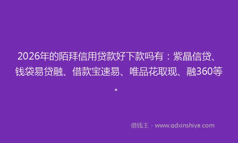 2026年的陌拜信用贷款好下款吗有：紫晶信贷、钱袋易贷融、借款宝速易、唯品花取现、融360等。