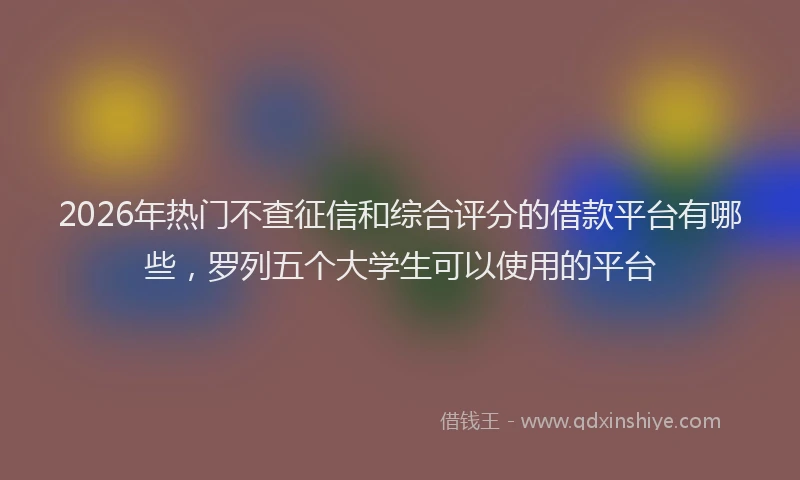 2026年热门不查征信和综合评分的借款平台有哪些，罗列五个大学生可以使用的平台
