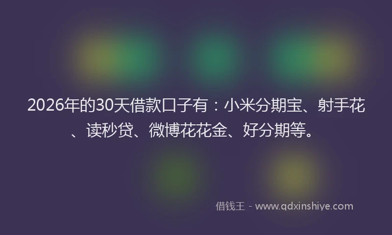 2026年的30天借款口子有：小米分期宝、射手花、读秒贷、微博花花金、好分期等。