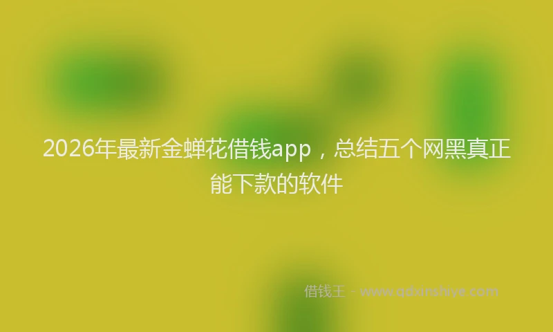 2026年最新金蝉花借钱app，总结五个网黑真正能下款的软件