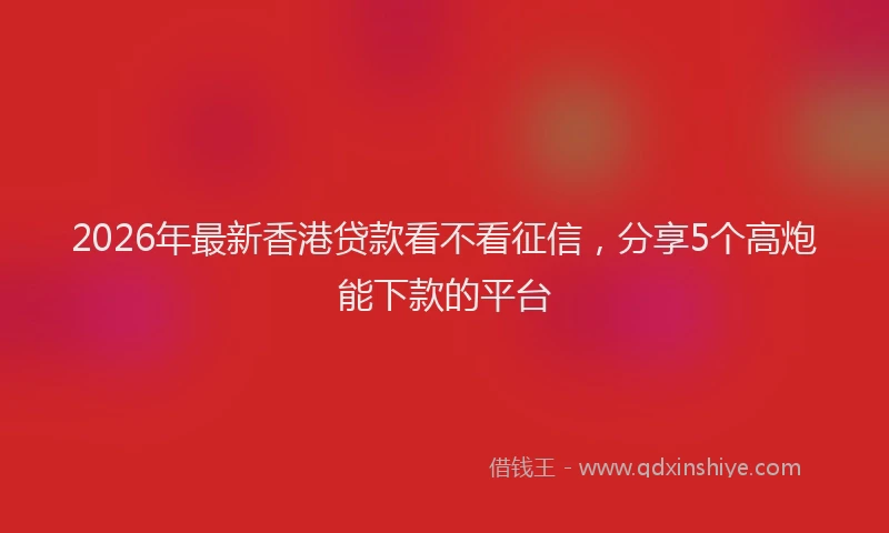 2026年最新香港贷款看不看征信，分享5个高炮能下款的平台