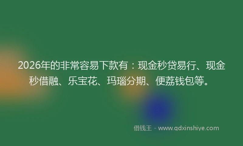 2026年的非常容易下款有：现金秒贷易行、现金秒借融、乐宝花、玛瑙分期、便荔钱包等。