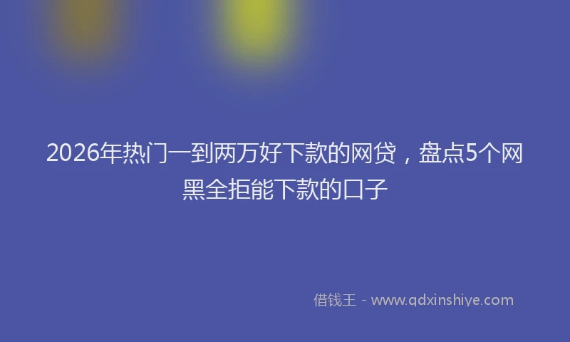2026年热门一到两万好下款的网贷，盘点5个网黑全拒能下款的口子