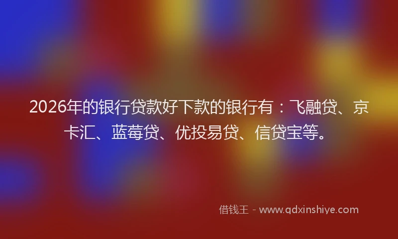 2026年的银行贷款好下款的银行有：飞融贷、京卡汇、蓝莓贷、优投易贷、信贷宝等。