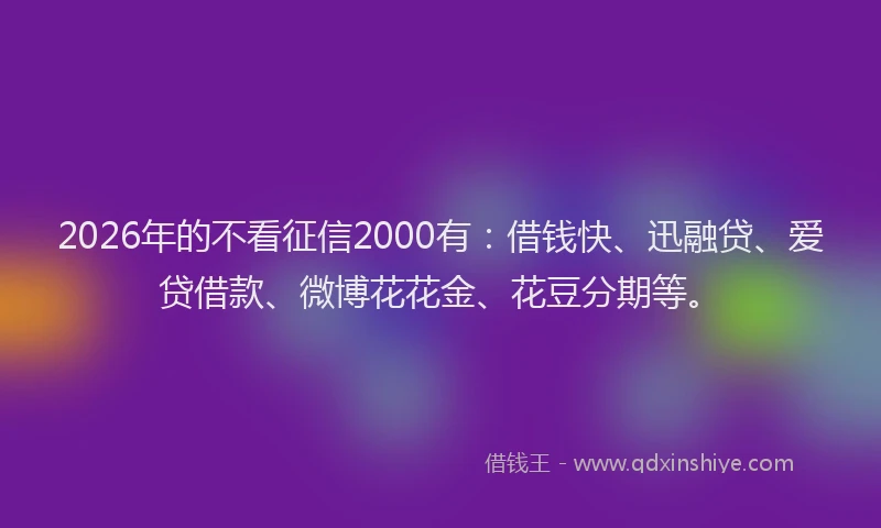 2026年的不看征信2000有：借钱快、迅融贷、爱贷借款、微博花花金、花豆分期等。