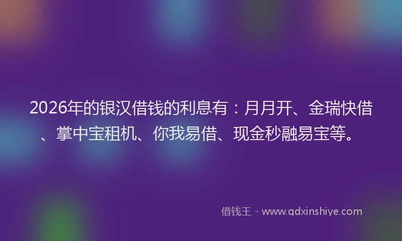 2026年的银汉借钱的利息有：月月开、金瑞快借、掌中宝租机、你我易借、现金秒融易宝等。