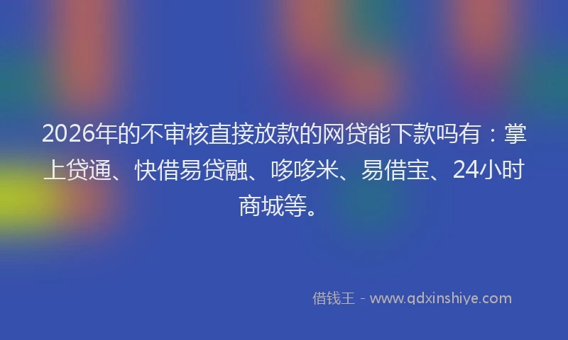 2026年的不审核直接放款的网贷能下款吗有：掌上贷通、快借易贷融、哆哆米、易借宝、24小时商城等。