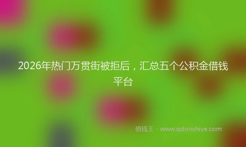 2026年热门万贯街被拒后，汇总五个公积金借钱平台