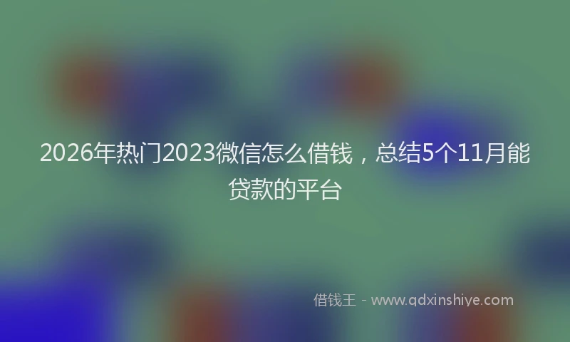 2026年热门2023微信怎么借钱，总结5个11月能贷款的平台