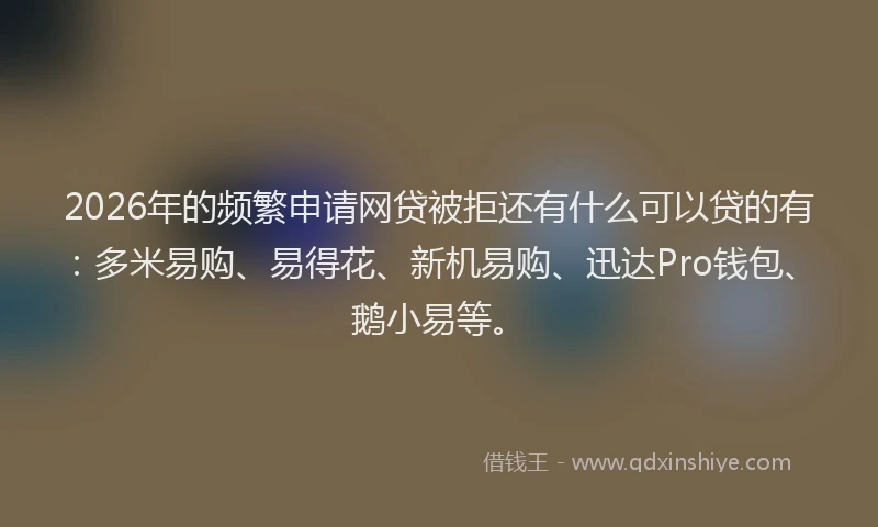 2026年的频繁申请网贷被拒还有什么可以贷的有：多米易购、易得花、新机易购、迅达Pro钱包、鹅小易等。