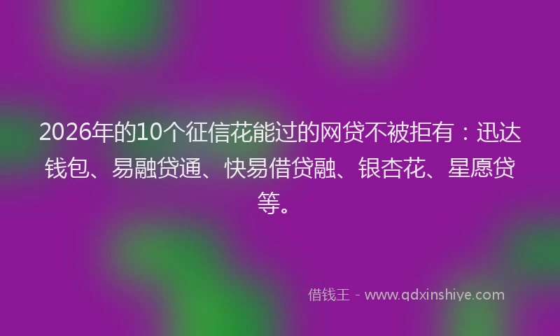2026年的10个征信花能过的网贷不被拒有：迅达钱包、易融贷通、快易借贷融、银杏花、星愿贷等。