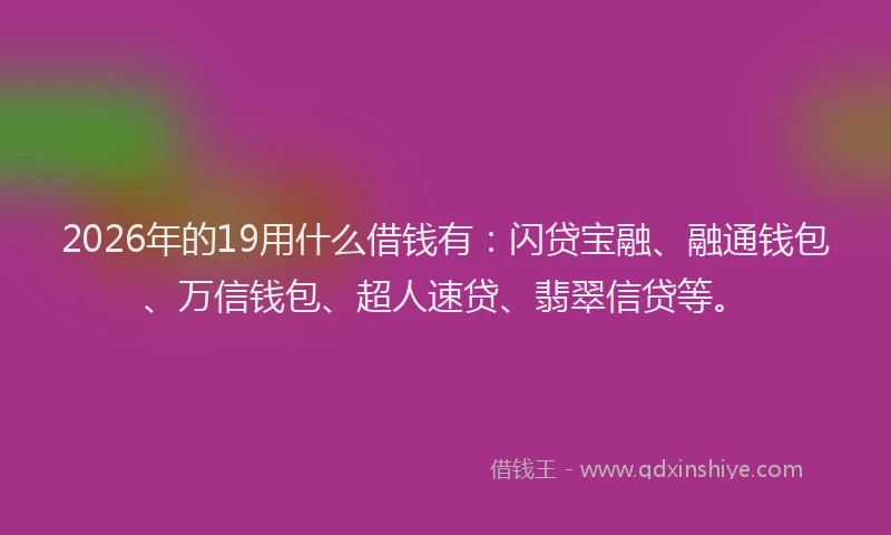 2026年的19用什么借钱有：闪贷宝融、融通钱包、万信钱包、超人速贷、翡翠信贷等。