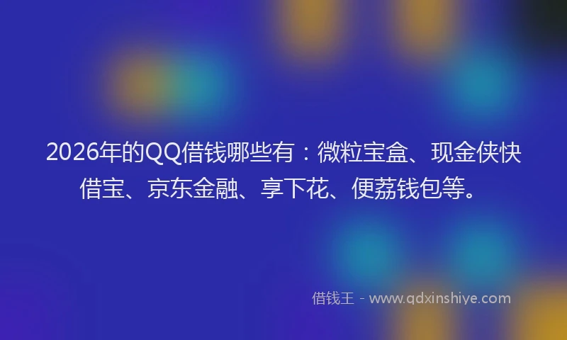 2026年的QQ借钱哪些有：微粒宝盒、现金侠快借宝、京东金融、享下花、便荔钱包等。