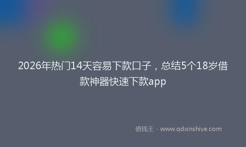 2026年热门14天容易下款口子，总结5个18岁借款神器快速下款app