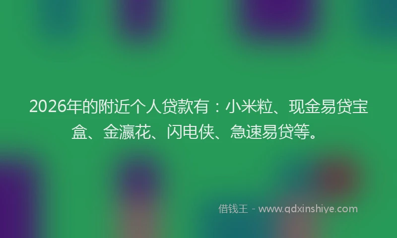 2026年的附近个人贷款有：小米粒、现金易贷宝盒、金瀛花、闪电侠、急速易贷等。