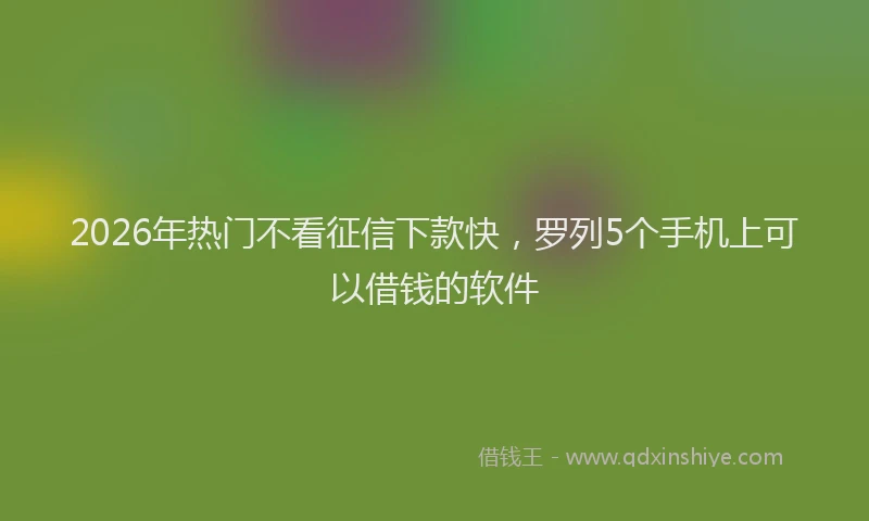 2026年热门不看征信下款快，罗列5个手机上可以借钱的软件