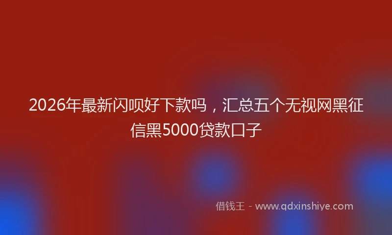 2026年最新闪呗好下款吗，汇总五个无视网黑征信黑5000贷款口子