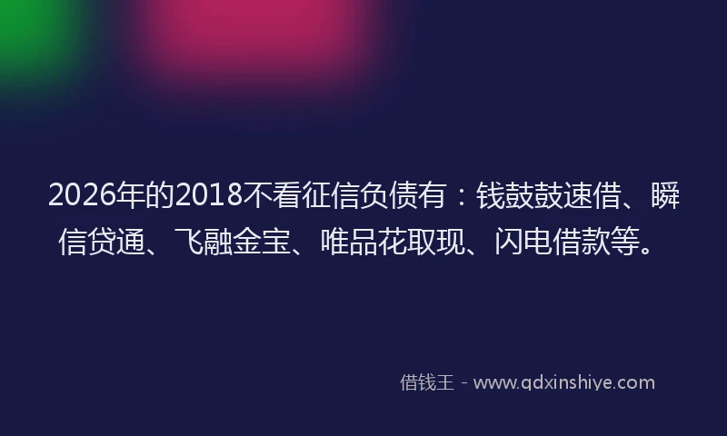 2026年的2018不看征信负债有：钱鼓鼓速借、瞬信贷通、飞融金宝、唯品花取现、闪电借款等。