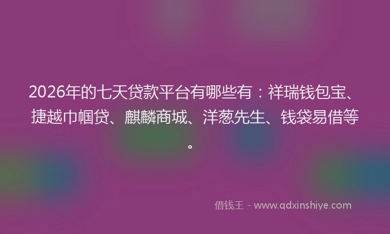 2026年的七天贷款平台有哪些有：祥瑞钱包宝、捷越巾帼贷、麒麟商城、洋葱先生、钱袋易借等。
